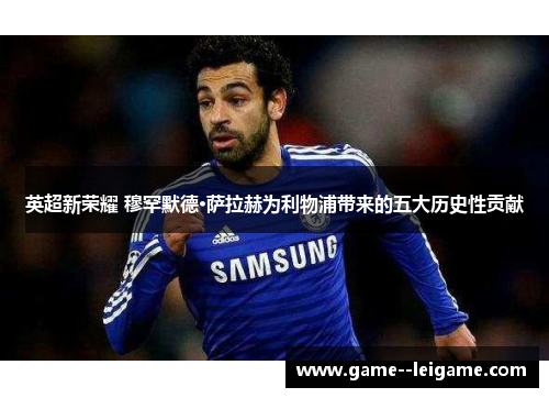 英超新荣耀 穆罕默德·萨拉赫为利物浦带来的五大历史性贡献
