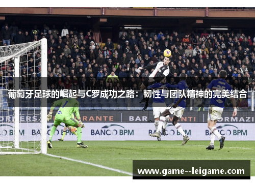 葡萄牙足球的崛起与C罗成功之路：韧性与团队精神的完美结合