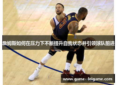 詹姆斯如何在压力下不断提升自我状态并引领球队前进