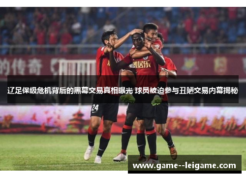 辽足保级危机背后的黑幕交易真相曝光 球员被迫参与丑陋交易内幕揭秘 辽足保级危机背后的黑幕交易真相曝光 球员被迫参与丑陋交易内幕揭秘