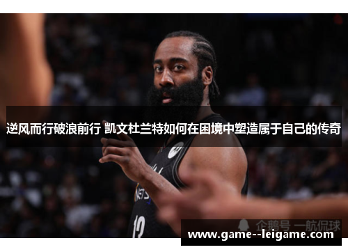 逆风而行破浪前行 凯文杜兰特如何在困境中塑造属于自己的传奇 逆风而行破浪前行 凯文杜兰特如何在困境中塑造属于自己的传奇