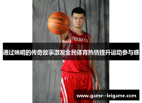通过姚明的传奇故事激发全民体育热情提升运动参与感 通过姚明的传奇故事激发全民体育热情提升运动参与感