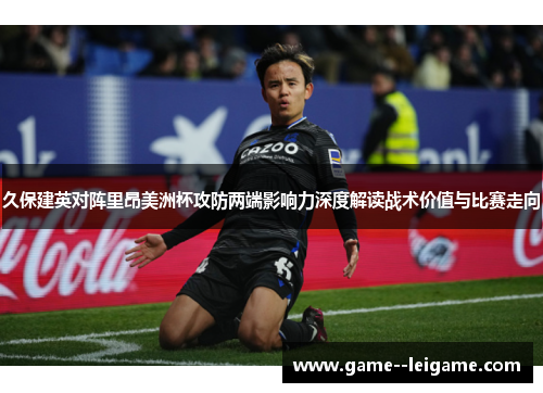 久保建英对阵里昂美洲杯攻防两端影响力深度解读战术价值与比赛走向 久保建英对阵里昂美洲杯攻防两端影响力深度解读战术价值与比赛走向