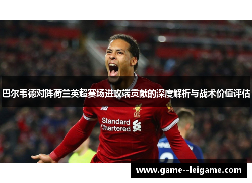 巴尔韦德对阵荷兰英超赛场进攻端贡献的深度解析与战术价值评估