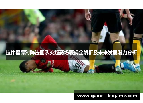 拉什福德对阵法国队英超赛场表现全解析及未来发展潜力分析