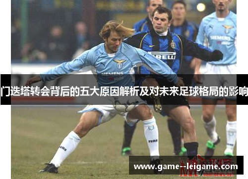门迭塔转会背后的五大原因解析及对未来足球格局的影响