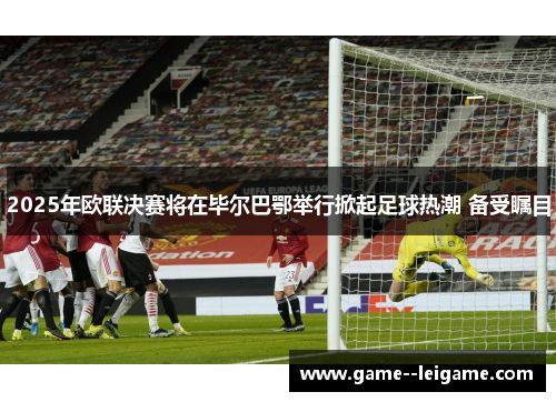 2025年欧联决赛将在毕尔巴鄂举行掀起足球热潮 备受瞩目