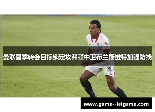 曼联夏季转会目标锁定埃弗顿中卫布兰斯维特加强防线