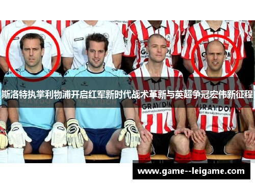 斯洛特执掌利物浦开启红军新时代战术革新与英超争冠宏伟新征程