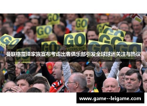 曼联格雷泽家族宣布考虑出售俱乐部引发全球球迷关注与热议