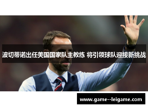 波切蒂诺出任美国国家队主教练 将引领球队迎接新挑战