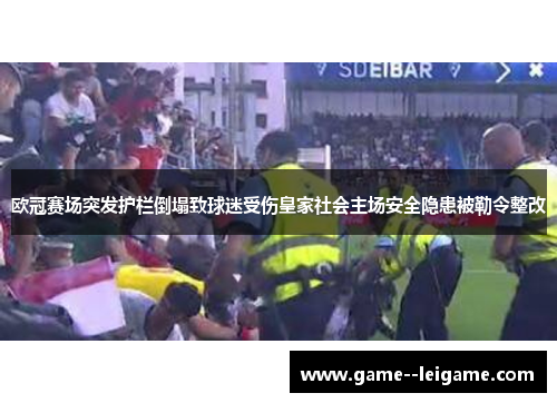 欧冠赛场突发护栏倒塌致球迷受伤皇家社会主场安全隐患被勒令整改