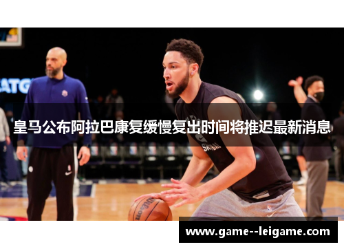 皇马公布阿拉巴康复缓慢复出时间将推迟最新消息