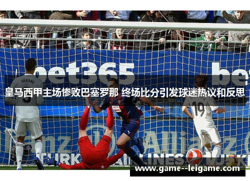 皇马西甲主场惨败巴塞罗那 终场比分引发球迷热议和反思