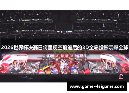 2026世界杯决赛日将呈现空前绝后的3D全息投影震撼全球 2026世界杯决赛日将呈现空前绝后的3D全息投影震撼全球