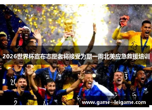 2026世界杯宣布志愿者将接受为期一周北美应急救援培训 2026世界杯宣布志愿者将接受为期一周北美应急救援培训