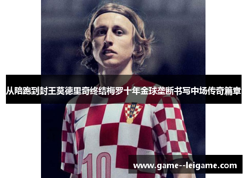 从陪跑到封王莫德里奇终结梅罗十年金球垄断书写中场传奇篇章