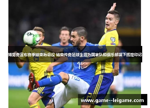 博努奇宣布赛季结束后退役 结束传奇足球生涯为国家队和俱乐部留下辉煌印记 博努奇宣布赛季结束后退役 结束传奇足球生涯为国家队和俱乐部留下辉煌印记