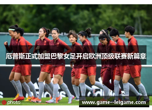 厄普斯正式加盟巴黎女足开启欧洲顶级联赛新篇章