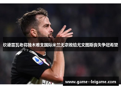 坎德雷瓦老将独木难支国际米兰无奈败给尤文图斯丧失争冠希望