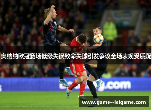 奥纳纳欧冠赛场低级失误致命失球引发争议全场表现受质疑
