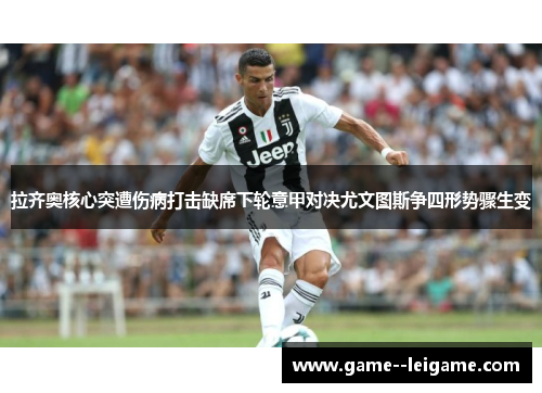 拉齐奥核心突遭伤病打击缺席下轮意甲对决尤文图斯争四形势骤生变