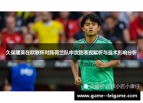 久保建英在欧联杯对阵荷兰队中攻防表现解析与战术影响分析 久保建英在欧联杯对阵荷兰队中攻防表现解析与战术影响分析