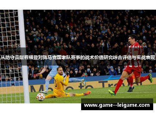从防守贡献看福登对阵马竞国家队赛事的战术价值研究综合评估与实战表现 从防守贡献看福登对阵马竞国家队赛事的战术价值研究综合评估与实战表现