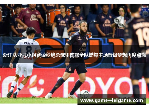 浙江队亚冠小组赛读秒绝杀武里南联全队燃爆主场晋级梦想再度点燃 浙江队亚冠小组赛读秒绝杀武里南联全队燃爆主场晋级梦想再度点燃